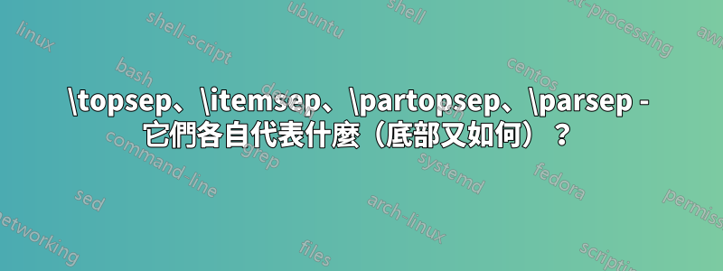 \topsep、\itemsep、\partopsep、\parsep - 它們各自代表什麼（底部又如何）？