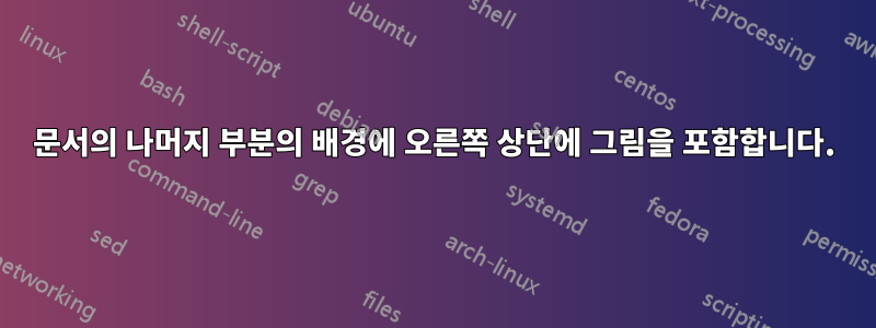 문서의 나머지 부분의 배경에 오른쪽 상단에 그림을 포함합니다.