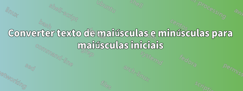 Converter texto de maiúsculas e minúsculas para maiúsculas iniciais
