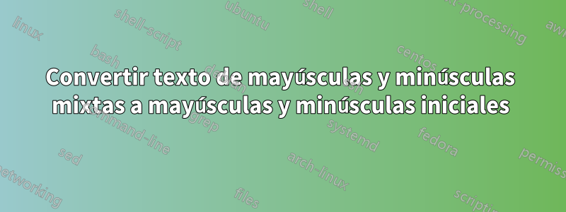 Convertir texto de mayúsculas y minúsculas mixtas a mayúsculas y minúsculas iniciales