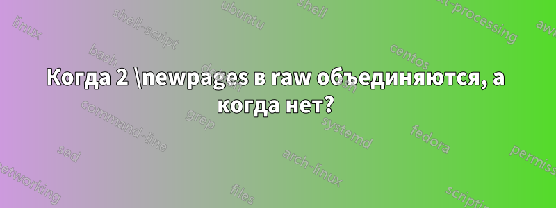 Когда 2 \newpages в raw объединяются, а когда нет?