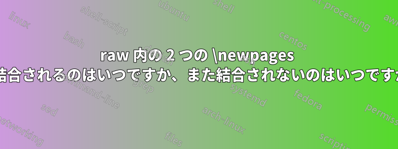 raw 内の 2 つの \newpages が結合されるのはいつですか、また結合されないのはいつですか?