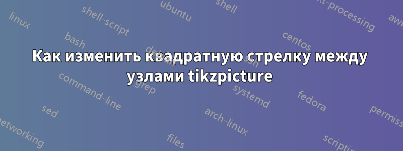 Как изменить квадратную стрелку между узлами tikzpicture