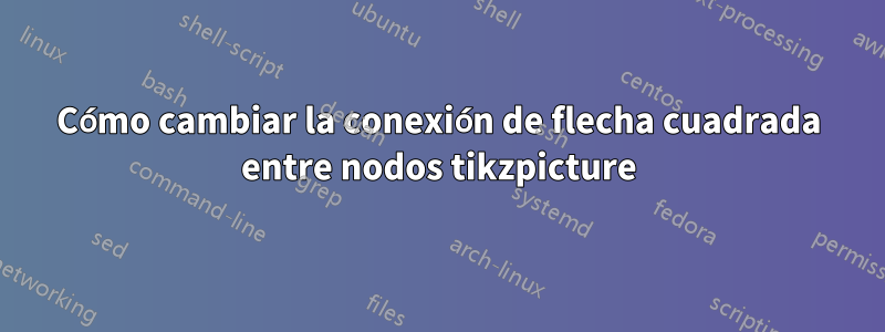Cómo cambiar la conexión de flecha cuadrada entre nodos tikzpicture