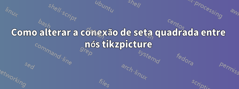 Como alterar a conexão de seta quadrada entre nós tikzpicture