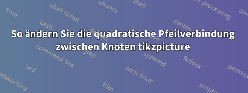 So ändern Sie die quadratische Pfeilverbindung zwischen Knoten tikzpicture