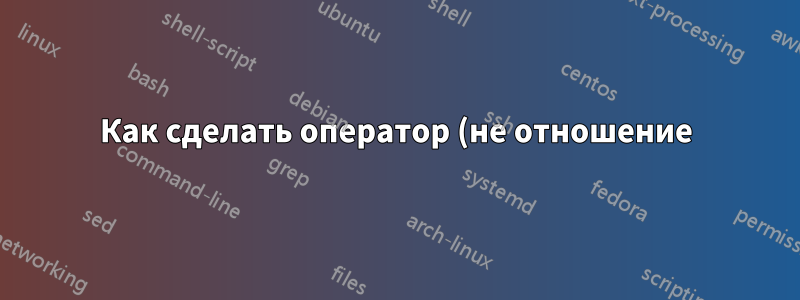 Как сделать оператор (не отношение) = знак