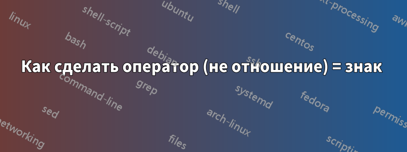 Как сделать оператор (не отношение) = знак