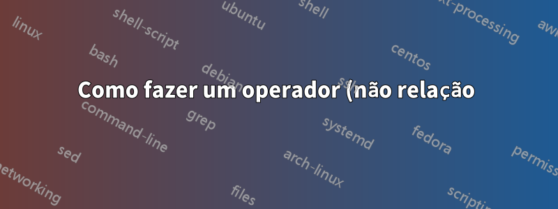 Como fazer um operador (não relação) = sinal