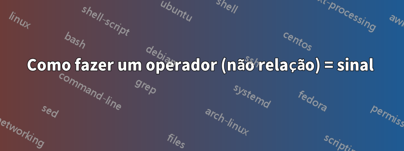 Como fazer um operador (não relação) = sinal