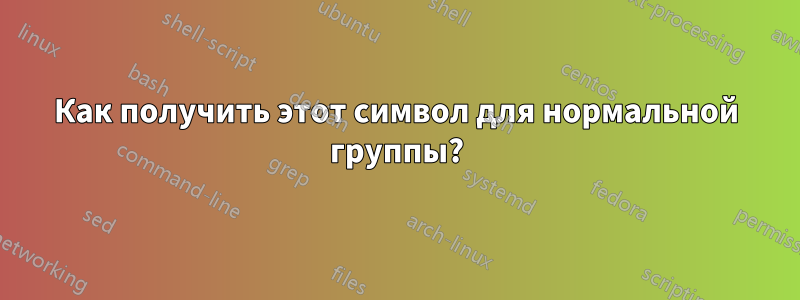 Как получить этот символ для нормальной группы?