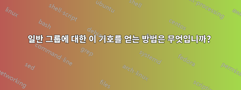 일반 그룹에 대한 이 기호를 얻는 방법은 무엇입니까?