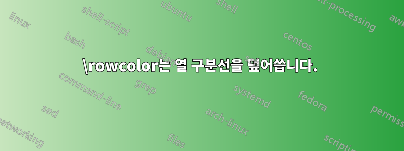 \rowcolor는 열 구분선을 덮어씁니다.