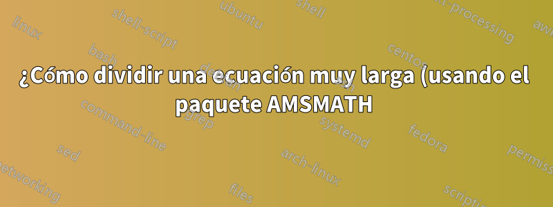 ¿Cómo dividir una ecuación muy larga (usando el paquete AMSMATH)?