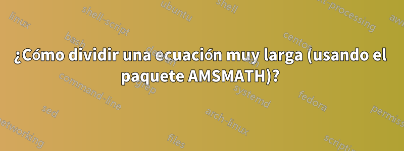 ¿Cómo dividir una ecuación muy larga (usando el paquete AMSMATH)?