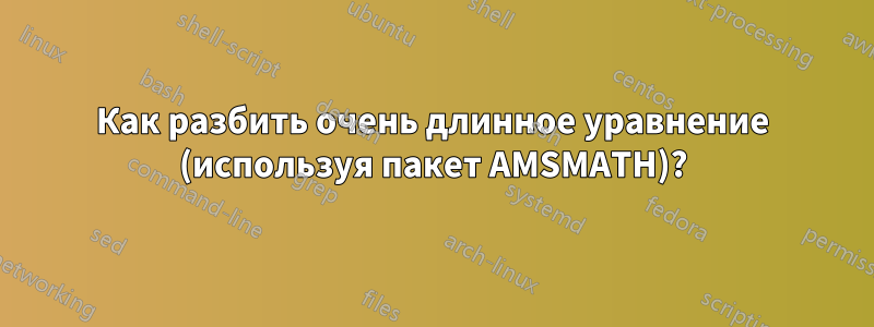 Как разбить очень длинное уравнение (используя пакет AMSMATH)?