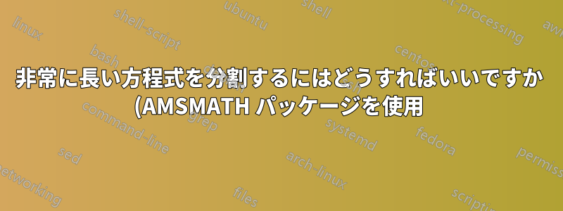 非常に長い方程式を分割するにはどうすればいいですか (AMSMATH パッケージを使用)?