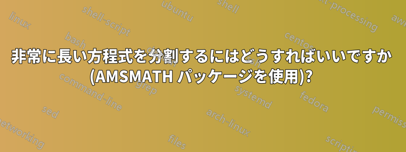 非常に長い方程式を分割するにはどうすればいいですか (AMSMATH パッケージを使用)?