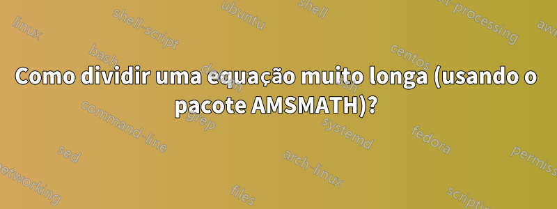 Como dividir uma equação muito longa (usando o pacote AMSMATH)?