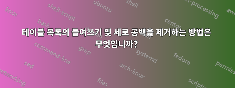 테이블 목록의 들여쓰기 및 세로 공백을 제거하는 방법은 무엇입니까?