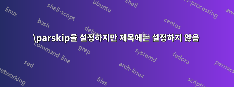 \parskip을 설정하지만 제목에는 설정하지 않음