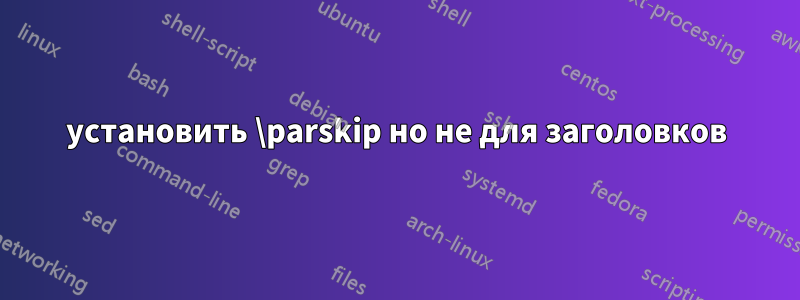 установить \parskip но не для заголовков