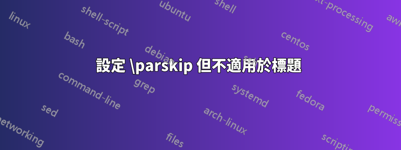 設定 \parskip 但不適用於標題
