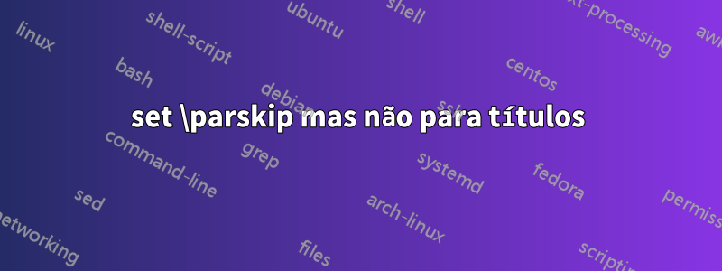set \parskip mas não para títulos