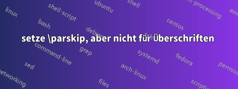 setze \parskip, aber nicht für Überschriften