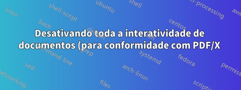 Desativando toda a interatividade de documentos (para conformidade com PDF/X)