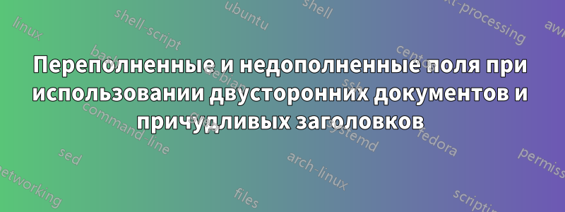 Переполненные и недополненные поля при использовании двусторонних документов и причудливых заголовков