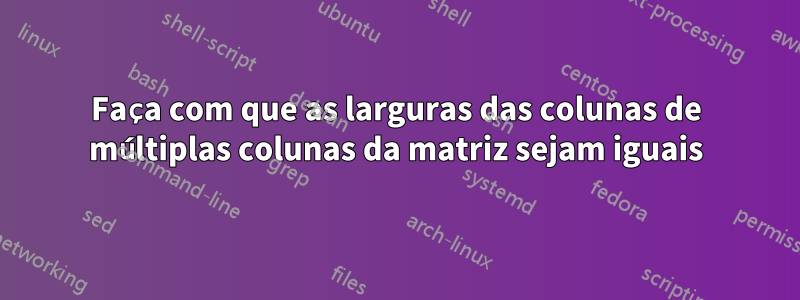 Faça com que as larguras das colunas de múltiplas colunas da matriz sejam iguais