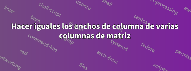 Hacer iguales los anchos de columna de varias columnas de matriz