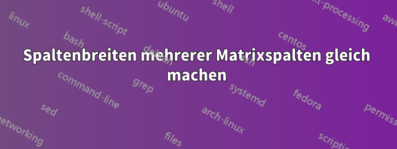 Spaltenbreiten mehrerer Matrixspalten gleich machen