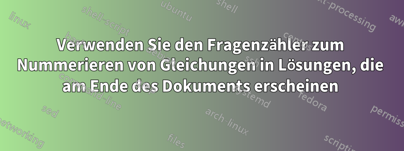 Verwenden Sie den Fragenzähler zum Nummerieren von Gleichungen in Lösungen, die am Ende des Dokuments erscheinen