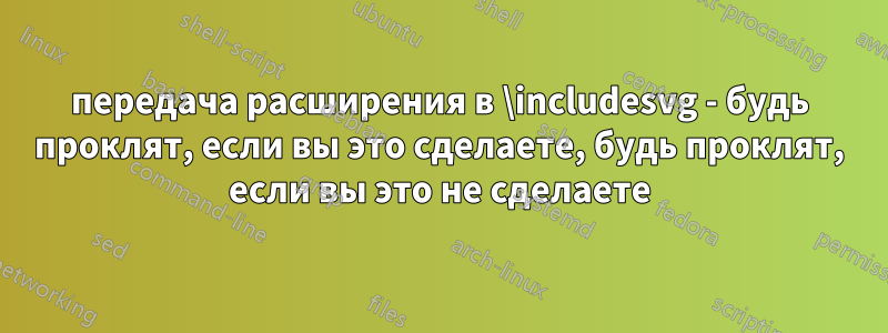 передача расширения в \includesvg - будь проклят, если вы это сделаете, будь проклят, если вы это не сделаете