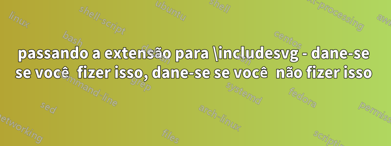 passando a extensão para \includesvg - dane-se se você fizer isso, dane-se se você não fizer isso