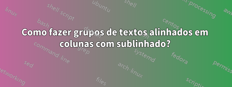 Como fazer grupos de textos alinhados em colunas com sublinhado?