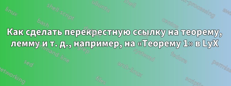 Как сделать перекрестную ссылку на теорему, лемму и т. д., например, на «Теорему 1» в LyX