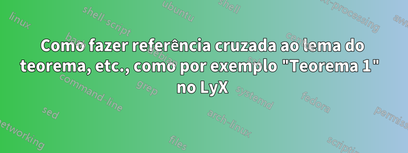 Como fazer referência cruzada ao lema do teorema, etc., como por exemplo "Teorema 1" no LyX