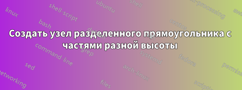 Создать узел разделенного прямоугольника с частями разной высоты