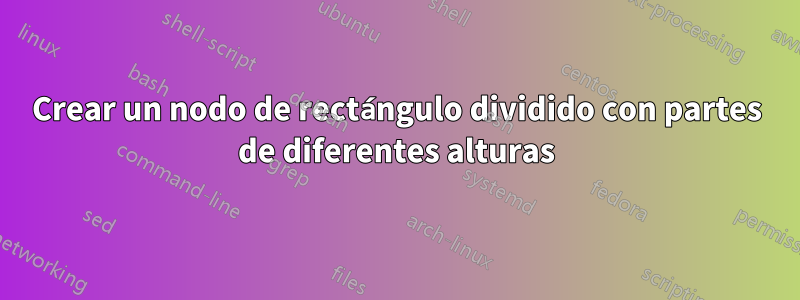 Crear un nodo de rectángulo dividido con partes de diferentes alturas