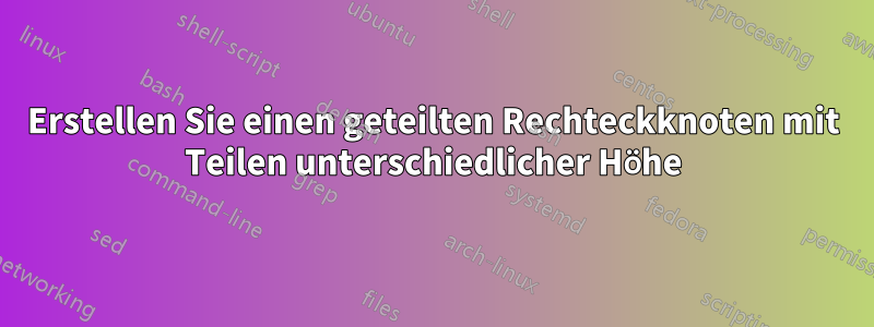 Erstellen Sie einen geteilten Rechteckknoten mit Teilen unterschiedlicher Höhe