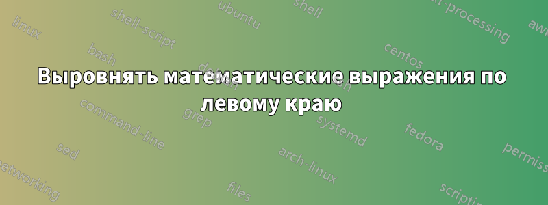 Выровнять математические выражения по левому краю