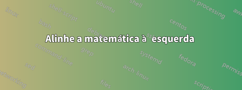 Alinhe a matemática à esquerda