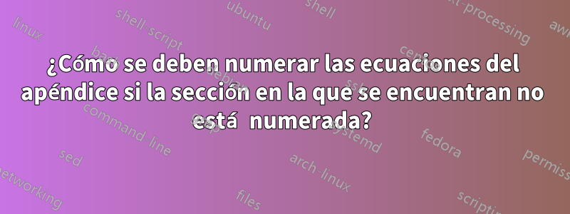 ¿Cómo se deben numerar las ecuaciones del apéndice si la sección en la que se encuentran no está numerada?