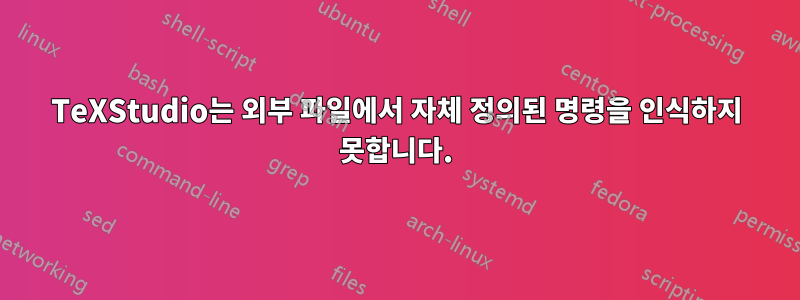 TeXStudio는 외부 파일에서 자체 정의된 명령을 인식하지 못합니다.