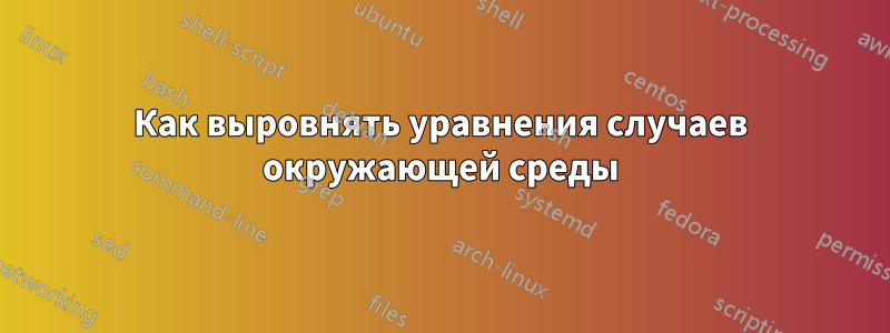 Как выровнять уравнения случаев окружающей среды