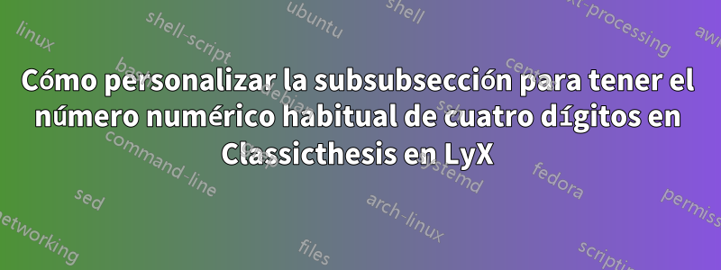 Cómo personalizar la subsubsección para tener el número numérico habitual de cuatro dígitos en Classicthesis en LyX