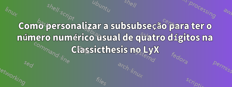 Como personalizar a subsubseção para ter o número numérico usual de quatro dígitos na Classicthesis no LyX